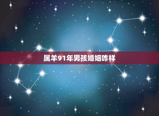 属羊91年男孩婚姻咋样，91年属羊2022 年运势