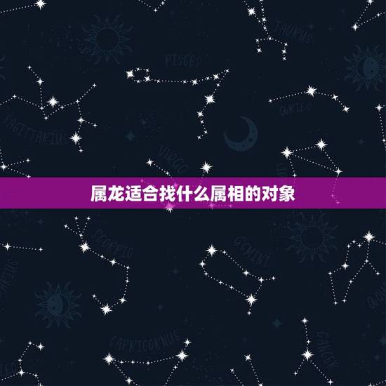 属龙适合找什么属相的对象,属龙的和什么属相最配 属龙人的婚配表 属龙适合找什么属相的对象,属龙的和什么属相最配 属龙人的婚配表