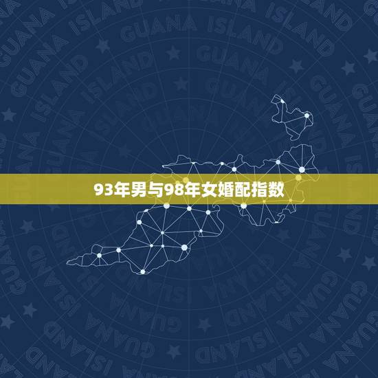 93年男与98年女婚配指数,1996年男和额1998年女是否婚配 93年男与98年女婚配指数,1996年男和额1998年女是否婚配