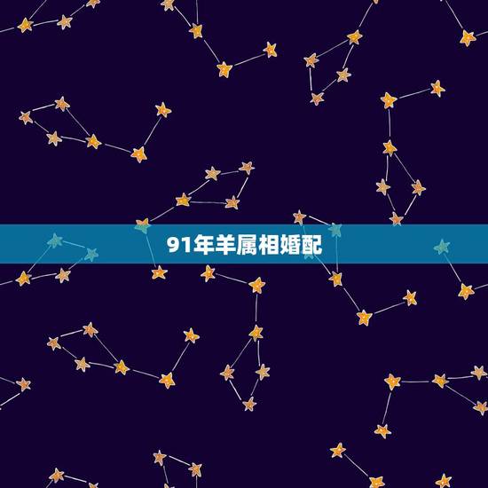 91年羊属相婚配，1991属羊的于什么与什么属相相配
