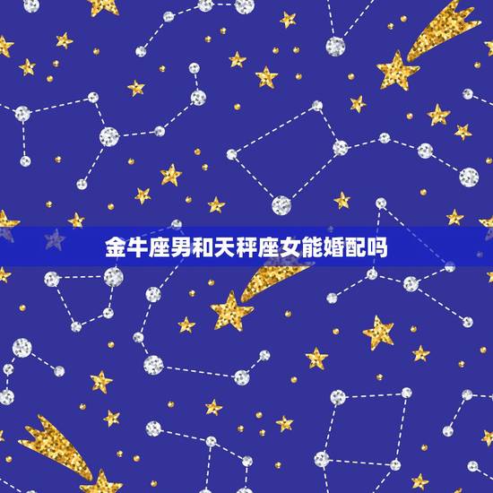 金牛座男和天秤座女能婚配吗，天秤座（男）和金牛座（女）的爱情会幸福吗？