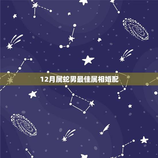 12月属蛇男最佳属相婚配,属蛇的属相婚配表是怎样的? 12月属蛇男最佳属相婚配,属蛇的属相婚配表是怎样的?