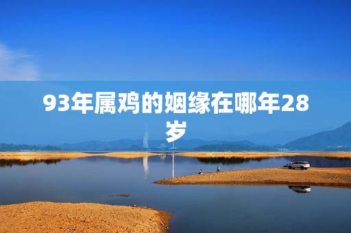 93年属鸡的姻缘在哪年28岁,93年属鸡的属相婚配表 93年属鸡的姻缘在哪年28岁,93年属鸡的属相婚配表