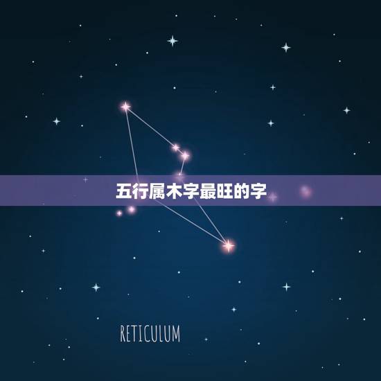 五行属木字最旺的字,生辰八字五行属木最好的字有哪些 五行属木字最旺的字,生辰八字五行属木最好的字有哪些