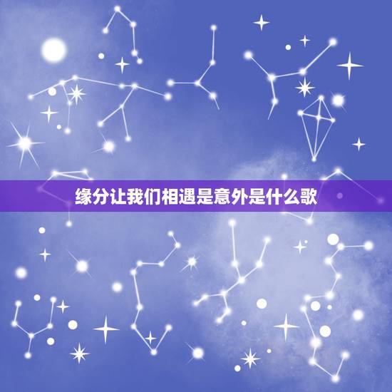 缘分让我们相遇是意外是什么歌,缘分让我们相遇了是意外,命运却让我们是什 缘分让我们相遇是意外是什么歌,缘分让我们相遇了是意外,命运却让我们是什