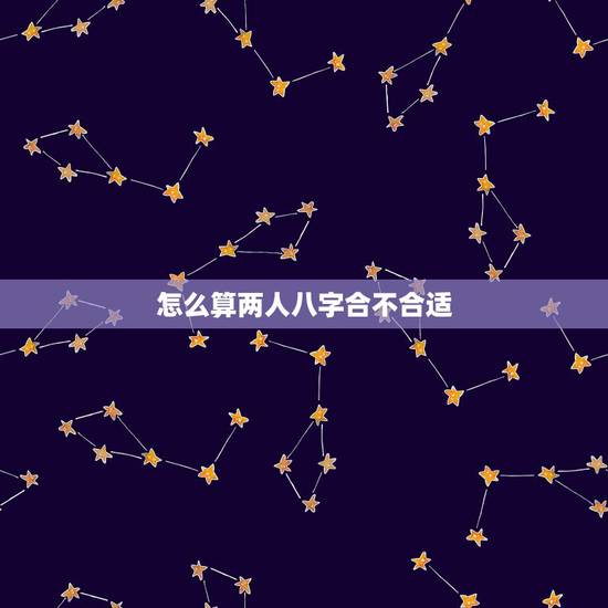 怎么算两人八字合不合适,请问怎么算两个人的八字合不合? 怎么算两人八字合不合适,请问怎么算两个人的八字合不合?