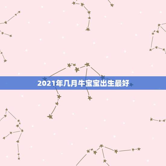 2021年几月牛宝宝出生最好，2021牛宝宝哪天出生最好的