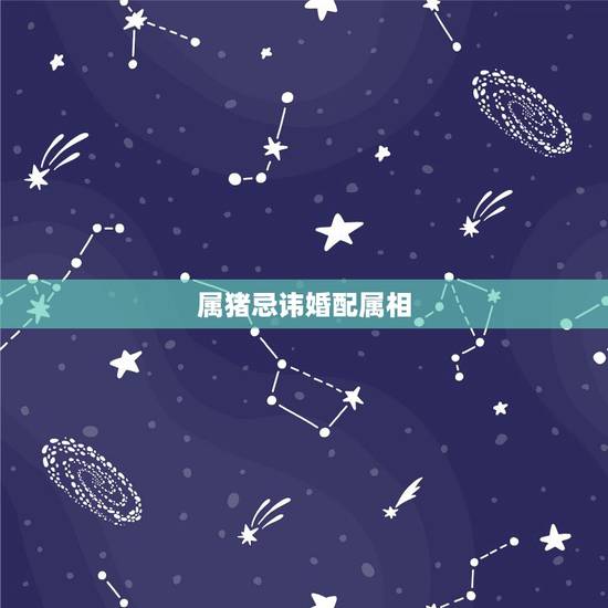 属猪忌讳婚配属相,属猪和什么属相最配?和什么属相不配 属猪忌讳婚配属相,属猪和什么属相最配?和什么属相不配