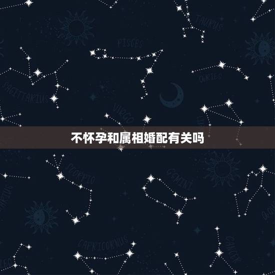 不怀孕和属相婚配有关吗，属相婚配