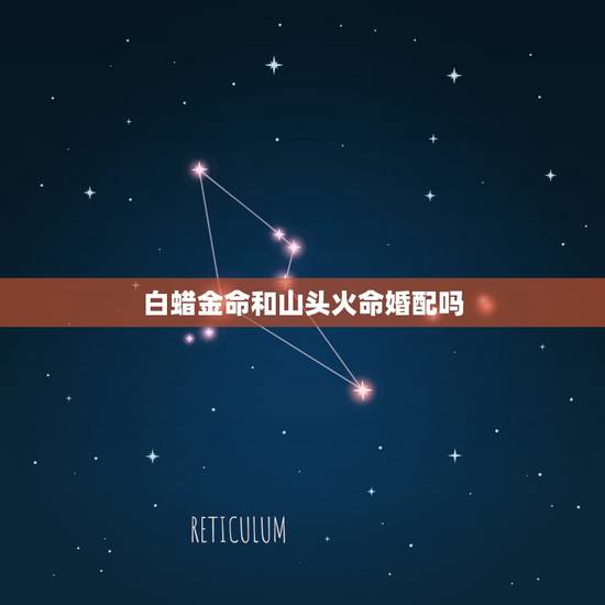 白蜡金命和山头火命婚配吗，火命和金命的人相配吗