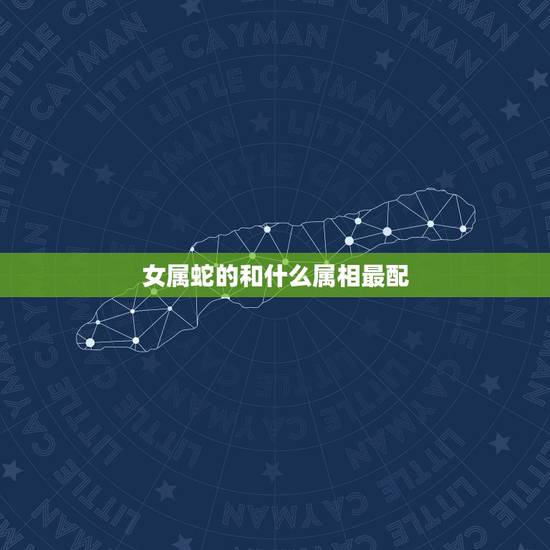 女属蛇的和什么属相最配,女属蛇的和什么属相男的婚配为最配 女属蛇的和什么属相最配,女属蛇的和什么属相男的婚配为最配