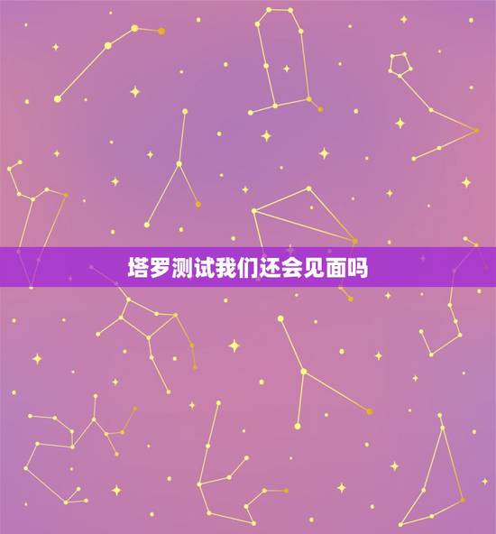 塔罗测试我们还会见面吗，塔罗牌测试我们以后还会在见面么 他会主动找我么