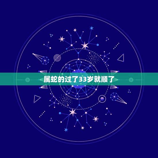 属蛇的过了33岁就顺了，属蛇33岁是个坎是真的吗怎么才能安全的度过难关
