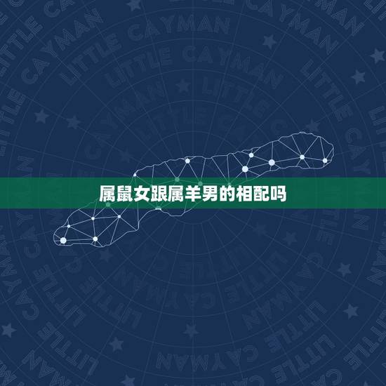 属鼠女跟属羊男的相配吗，属鼠女和属羊男配吗 详细