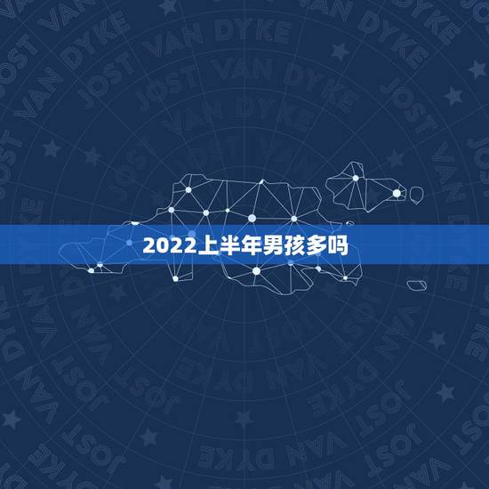 2022上半年男孩多吗,想知道几月份生男孩多? 2022上半年男孩多吗,想知道几月份生男孩多?