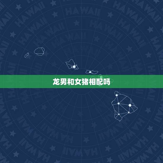 龙男和女猪相配吗,龙和猪属相相配吗 龙男和女猪相配吗,龙和猪属相相配吗