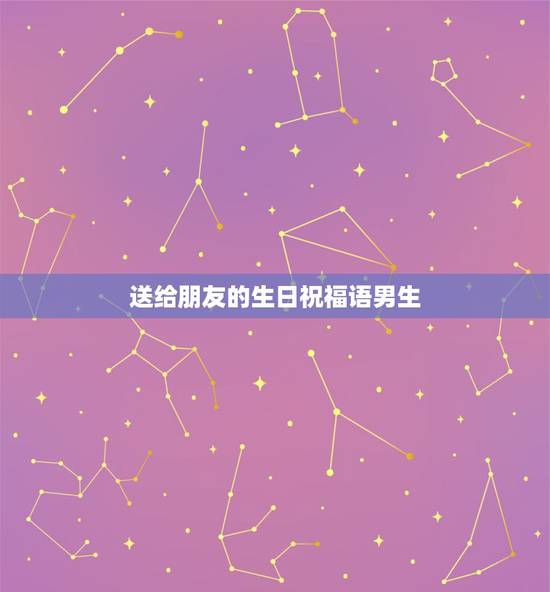 送给朋友的生日祝福语男生，朋友生日男生祝福语