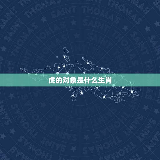 虎的对象是什么生肖,虎婚姻配什么更好 虎的对象是什么生肖,虎婚姻配什么更好
