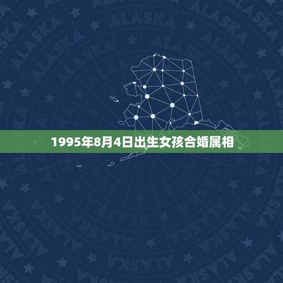 1995年8月4日出生女孩合婚属相,最佳婚配属相 1995年8月4日出生女孩合婚属相,最佳婚配属相