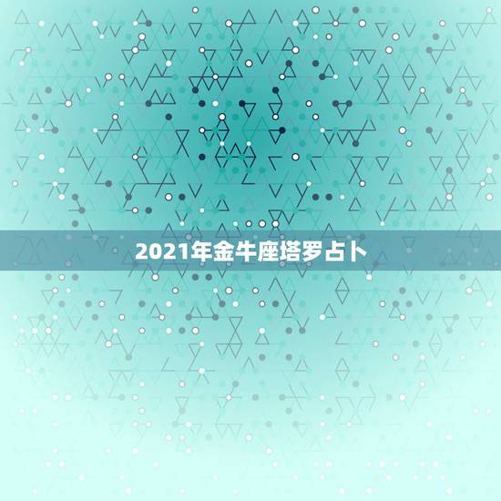 2021年金牛座塔罗占卜，金牛座2021年感情运势塔罗牌