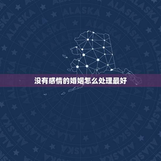 没有感情的婚姻怎么处理最好,一段没有感情的婚姻该怎么办? 没有感情的婚姻怎么处理最好,一段没有感情的婚姻该怎么办?
