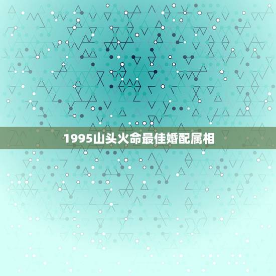 1995山头火命最佳婚配属相，生肖配对查询表 属相？