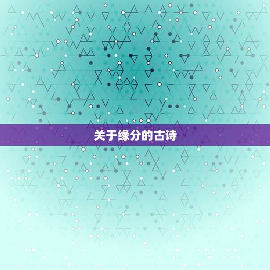 关于缘分的古诗,关于缘分的古诗有哪些? 关于缘分的古诗,关于缘分的古诗有哪些?