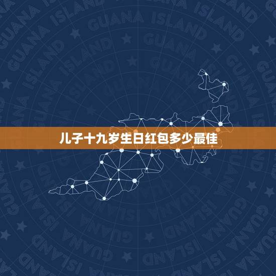 儿子十九岁生日红包多少最佳，儿子生日红包发多少吉利？