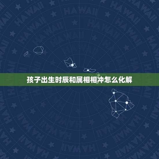 孩子出生时辰和属相相冲怎么化解，相冲是什么意思