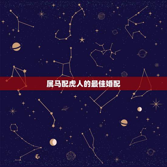 属马配虎人的最佳婚配,属马和属虎相配吗 属马配虎人的最佳婚配,属马和属虎相配吗