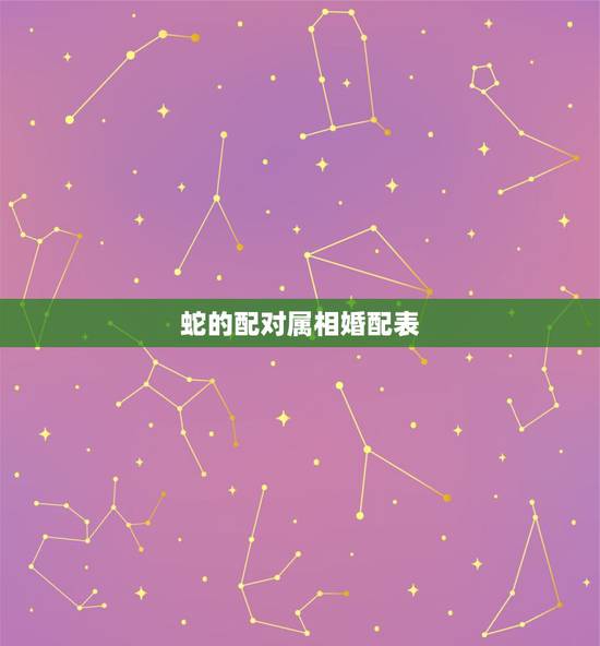 蛇的配对属相婚配表,属蛇和什么属相最配 属蛇的最佳配偶 蛇的配对属相婚配表,属蛇和什么属相最配 属蛇的最佳配偶