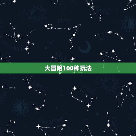 大冒险100种玩法,真心话大冒险游戏怎么玩? 大冒险100种玩法,真心话大冒险游戏怎么玩?