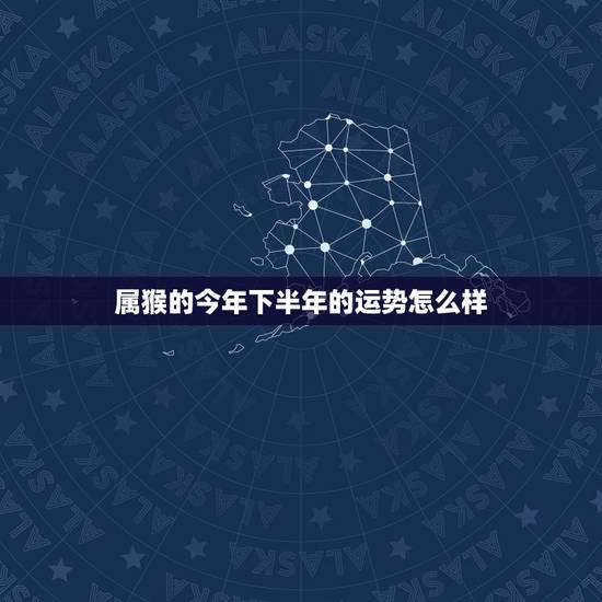 属猴的今年下半年的运势怎么样,属猴的今年运气怎么样 属猴的今年下半年的运势怎么样,属猴的今年运气怎么样