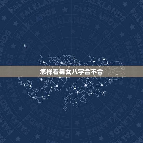 怎样看男女八字合不合,怎样看婚姻八字合不合 怎样看男女八字合不合,怎样看婚姻八字合不合
