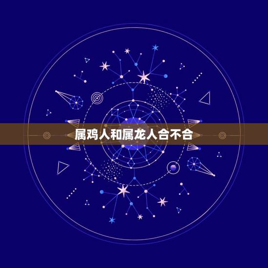 属鸡人和属龙人合不合,为什么属鸡会喜欢属龙 属鸡人和属龙人合不合,为什么属鸡会喜欢属龙