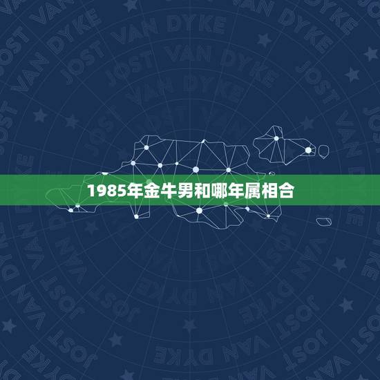 1985年金牛男和哪年属相合，十二生肖是什么星座