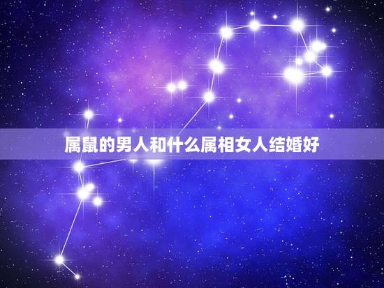 属鼠的男人和什么属相女人结婚好,属鼠的男孩和什么属相的女孩相配 属鼠的男人和什么属相女人结婚好,属鼠的男孩和什么属相的女孩相配