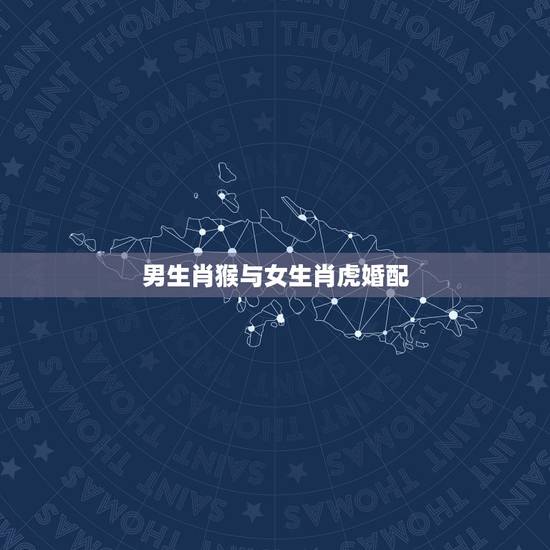 男生肖猴与女生肖虎婚配，生肖男猴19920232和生肖女虎199811