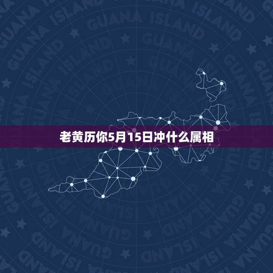 老黄历你5月15日冲什么属相,老黄历上冲什么属相是什么意思 老黄历你5月15日冲什么属相,老黄历上冲什么属相是什么意思