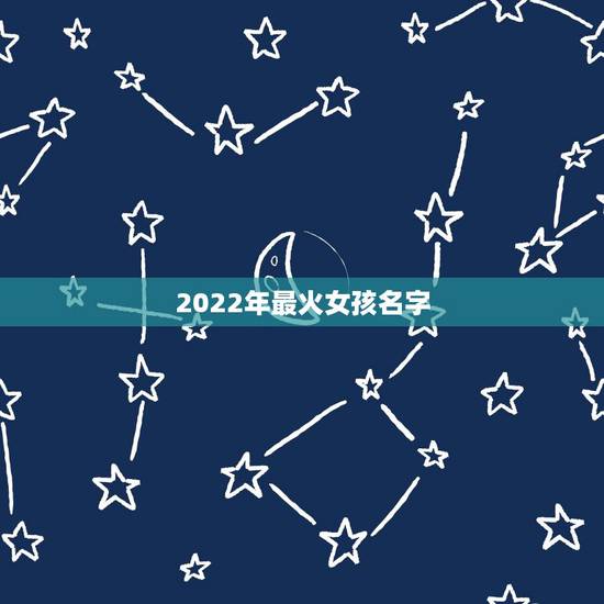2022年最火女孩名字，2022女孩适合取啥名字