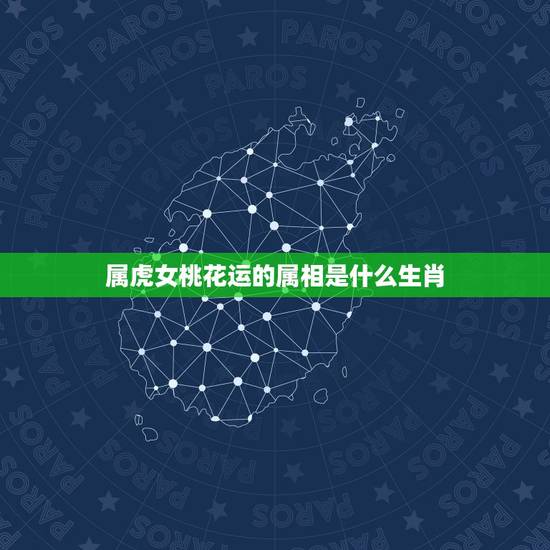 属虎女桃花运的属相是什么生肖,属虎女今年桃花运 属虎女桃花运的属相是什么生肖,属虎女今年桃花运