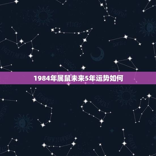 1984年属鼠未来5年运势如何，一九八四年属老鼠的人未来五年会怎么样运
