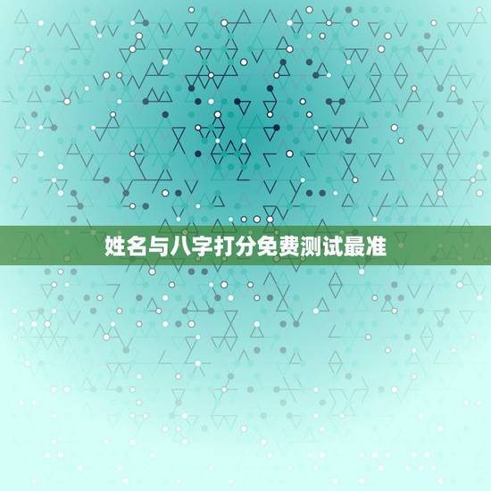姓名与八字打分免费测试最准,名字测试打分最准确生辰八字免费 姓名与八字打分免费测试最准,名字测试打分最准确生辰八字免费