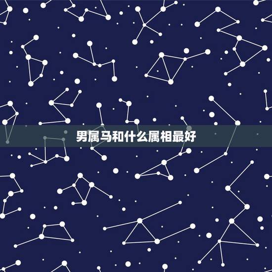 男属马和什么属相最好,属马的男人和什么属相最配 男属马和什么属相最好,属马的男人和什么属相最配