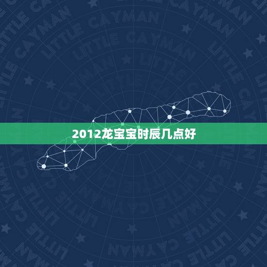 2012龙宝宝时辰几点好，属龙几点出生更好