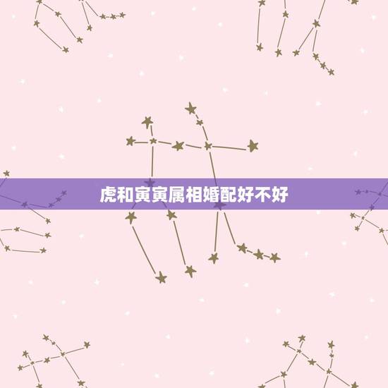虎和寅寅属相婚配好不好，属虎和属虎的婚姻好吗