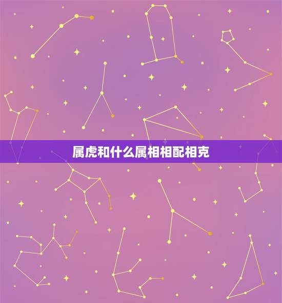 属虎和什么属相相配相克,2022年属相虎与什么克 属虎和什么属相相配相克,2022年属相虎与什么克