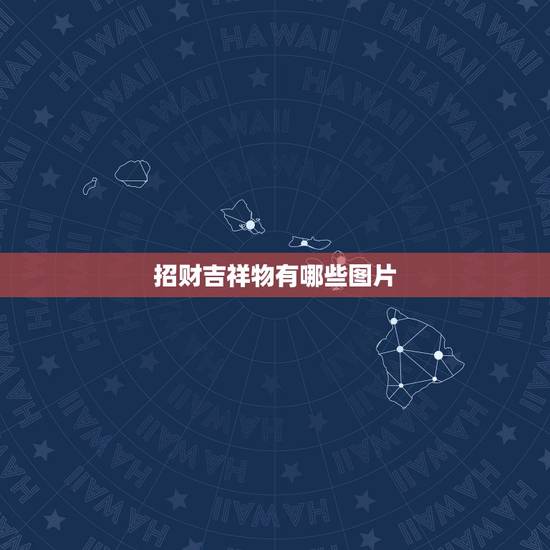 招财吉祥物有哪些图片,招财的吉祥物有哪些 招财吉祥物有哪些图片,招财的吉祥物有哪些