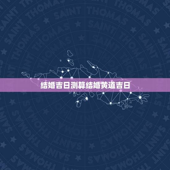 结婚吉日测算结婚黄道吉日,怎么算结婚良辰吉日 结婚吉日测算结婚黄道吉日,怎么算结婚良辰吉日
