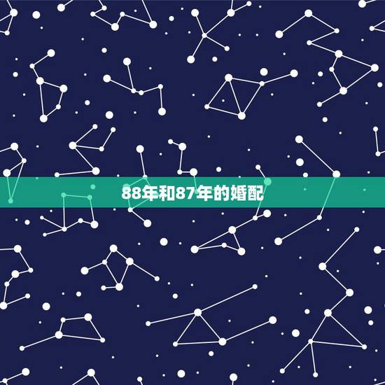 88年和87年的婚配,生辰八字 婚配请教一下88年二月十八男和87年正 88年和87年的婚配,生辰八字 婚配请教一下88年二月十八男和87年正